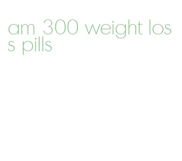 am 300 weight loss pills