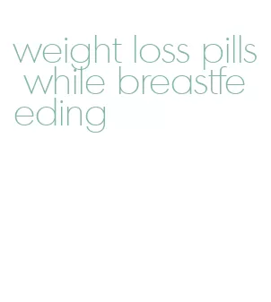 weight loss pills while breastfeeding