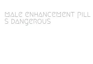 male enhancement pills dangerous