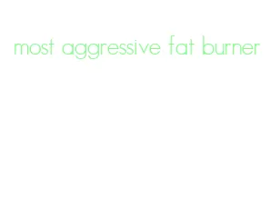 most aggressive fat burner