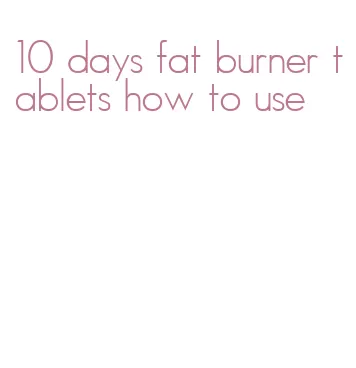 10 days fat burner tablets how to use