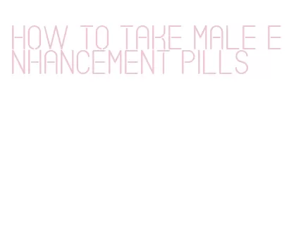 how to take male enhancement pills