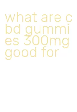 what are cbd gummies 300mg good for