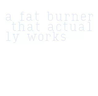 a fat burner that actually works