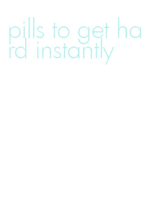 pills to get hard instantly