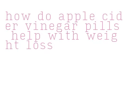 how do apple cider vinegar pills help with weight loss