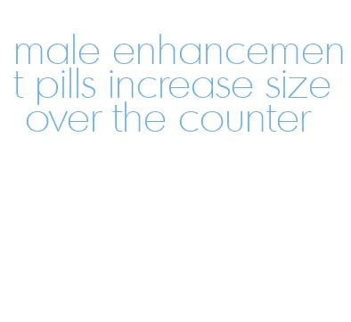 male enhancement pills increase size over the counter