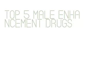 top 5 male enhancement drugs