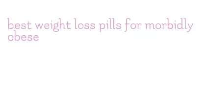 best weight loss pills for morbidly obese