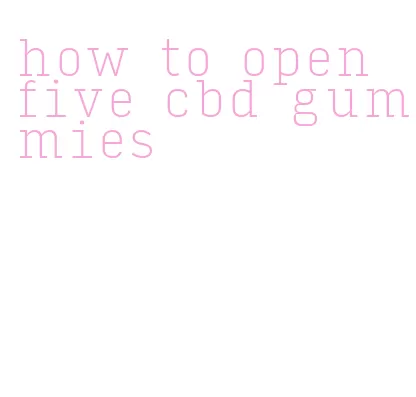 how to open five cbd gummies