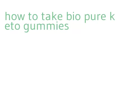 how to take bio pure keto gummies