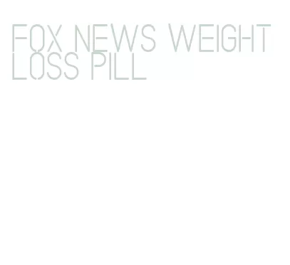 fox news weight loss pill