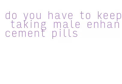 do you have to keep taking male enhancement pills