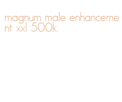 magnum male enhancement xxl 500k