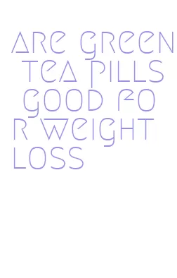 are green tea pills good for weight loss