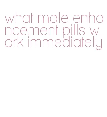 what male enhancement pills work immediately