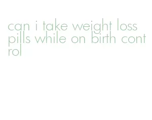 can i take weight loss pills while on birth control