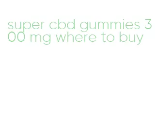 super cbd gummies 300 mg where to buy