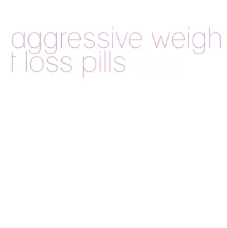 aggressive weight loss pills