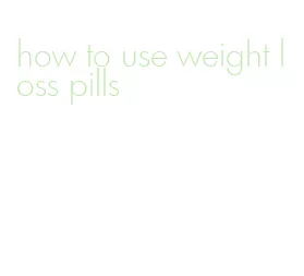 how to use weight loss pills