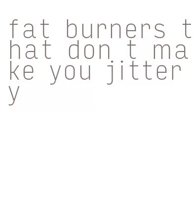 fat burners that don t make you jittery