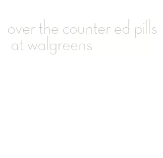 over the counter ed pills at walgreens