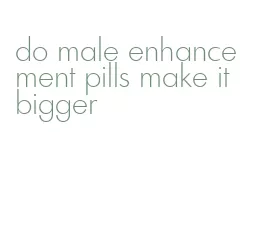 do male enhancement pills make it bigger