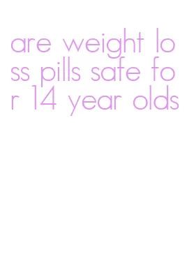 are weight loss pills safe for 14 year olds