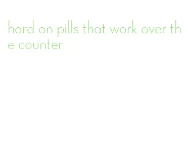 hard on pills that work over the counter