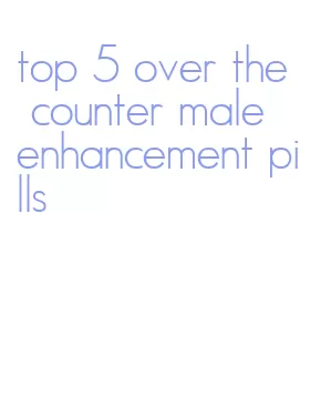 top 5 over the counter male enhancement pills