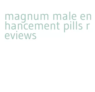 magnum male enhancement pills reviews