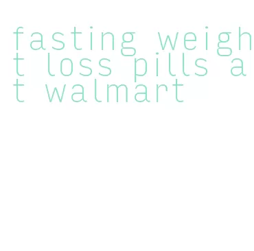 fasting weight loss pills at walmart