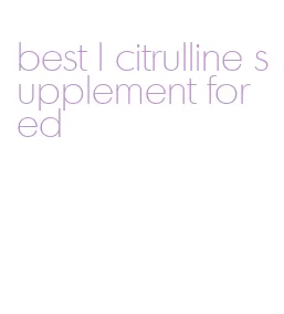 best l citrulline supplement for ed