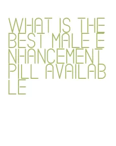 what is the best male enhancement pill available