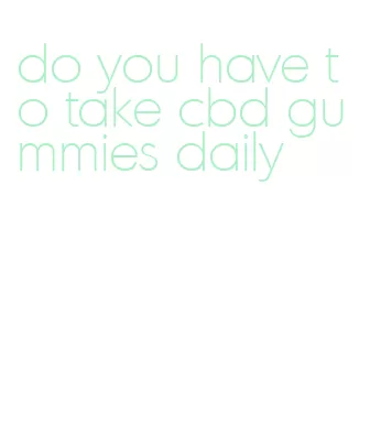 do you have to take cbd gummies daily