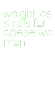 weight loss pills for obese women