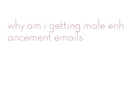 why am i getting male enhancement emails