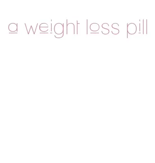 a weight loss pill