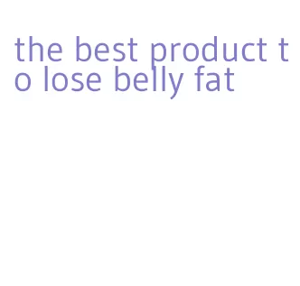 the best product to lose belly fat