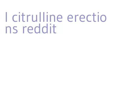 l citrulline erections reddit