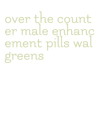 over the counter male enhancement pills walgreens