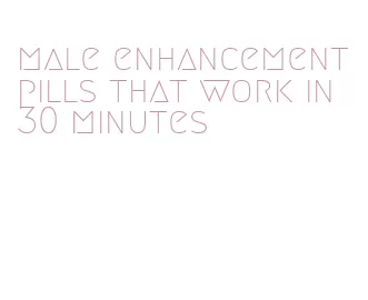 male enhancement pills that work in 30 minutes