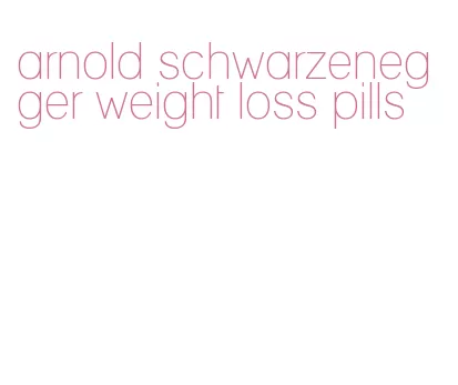 arnold schwarzenegger weight loss pills