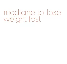 medicine to lose weight fast