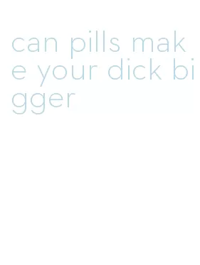 can pills make your dick bigger