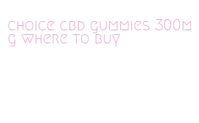 choice cbd gummies 300mg where to buy