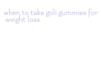 when to take goli gummies for weight loss