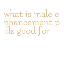 what is male enhancement pills good for