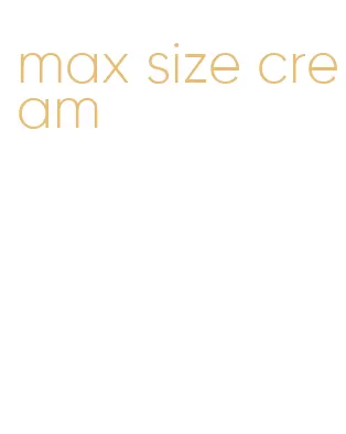 max size cream