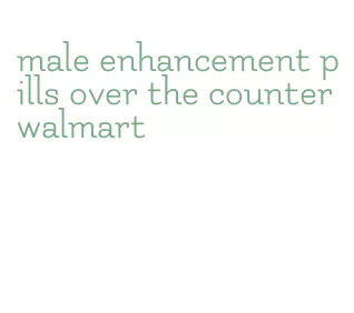 male enhancement pills over the counter walmart